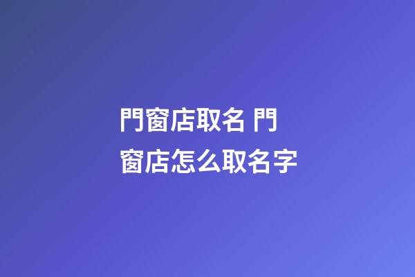 門窗店取名 門窗店怎么取名字-第1張-店鋪起名-玄機派